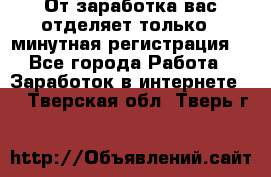 От заработка вас отделяет только 5 минутная регистрация  - Все города Работа » Заработок в интернете   . Тверская обл.,Тверь г.